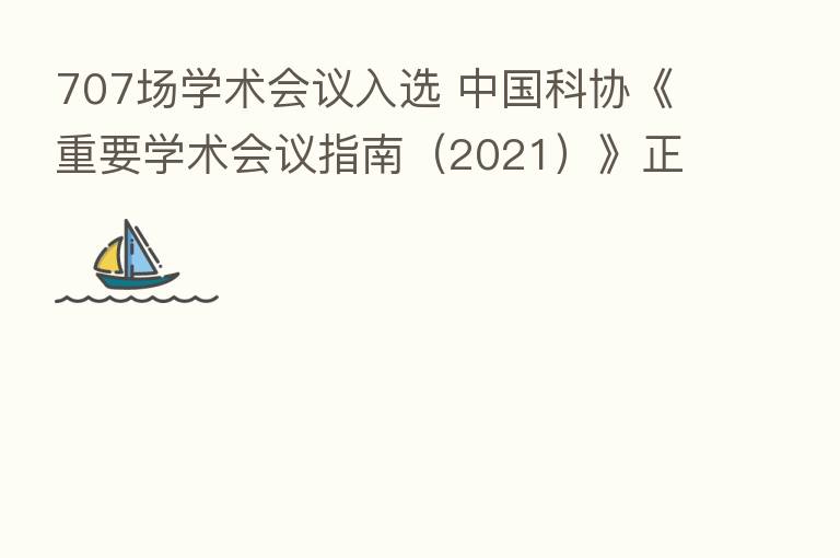 707场学术会议入选 中国科协《重要学术会议指南（2021）》正式发布