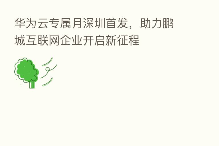 华为云专属月深圳首发，助力鹏城互联网企业开启新征程