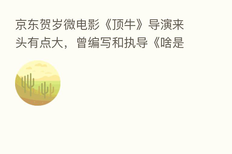 京东贺岁微电影《顶牛》导演来头有点大,曾编写和执导《啥是佩奇》