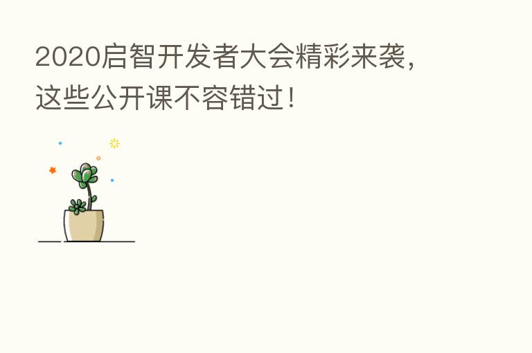 2020启智开发者大会精彩来袭,这些公开课不容错过!