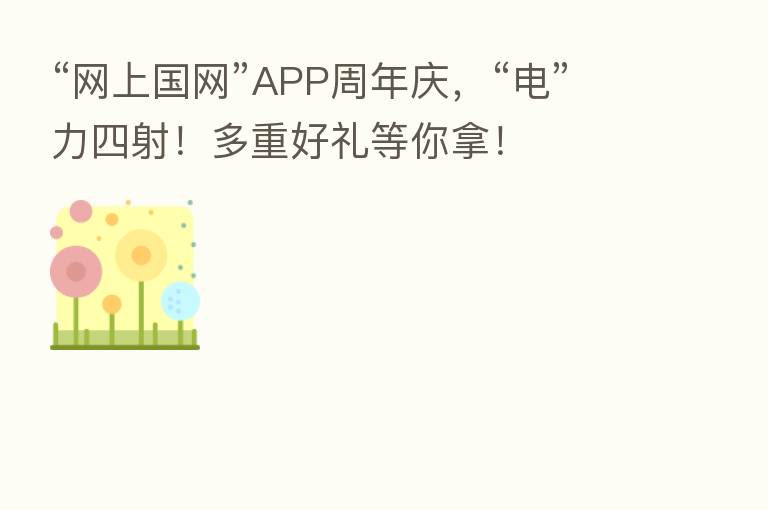 “网上国网”APP周年庆，“电”力四射！多重好礼等你拿！