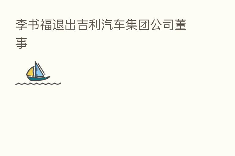 李书福退出吉利汽车集团公司董事