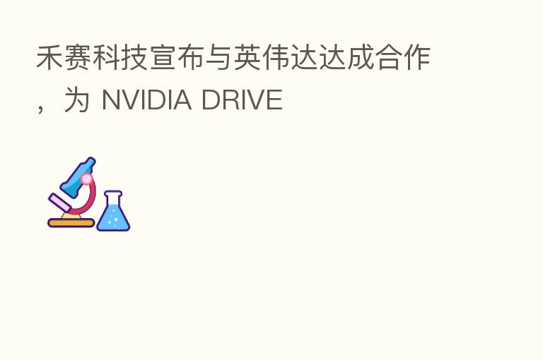 禾赛科技宣布与英伟达达成合作，为 NVIDIA DRIVE