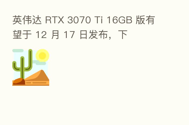 英伟达 RTX 3070 Ti 16GB 版有望于 12 月 17 日发布，下