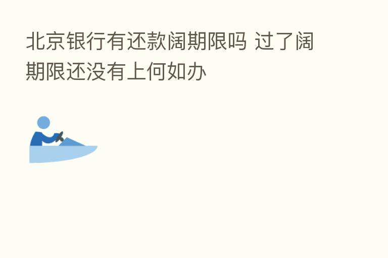 北京银行有还款阔期限吗 过了阔期限还没有上何如办