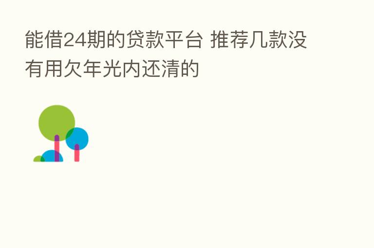 能借24期的贷款平台 推荐几款没有用欠年光内还清的
