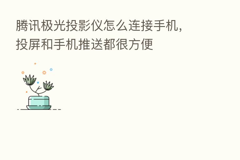 腾讯极光投影仪怎么连接手机，投屏和手机推送都很方便