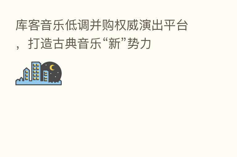 库客音乐低调并购权威演出平台,打造古典音乐“新”势力
