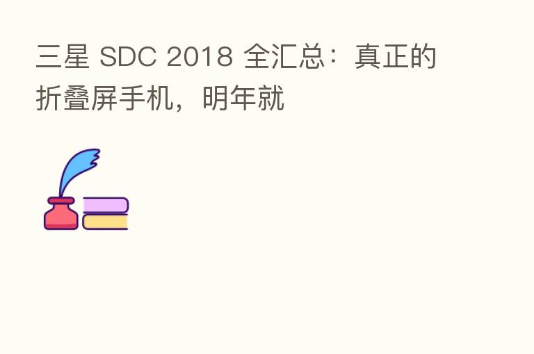 三星 SDC 2018 全汇总:真正的折叠屏手机,明年就