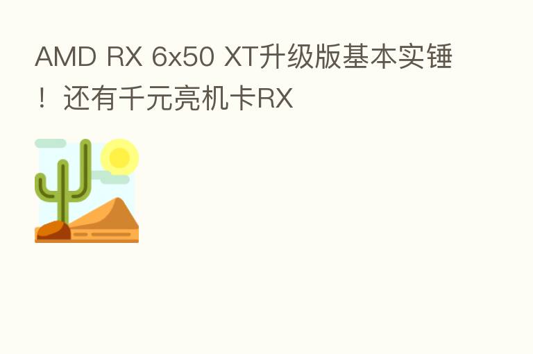 AMD RX 6x50 XT升级版基本实锤!还有千元亮机卡RX
