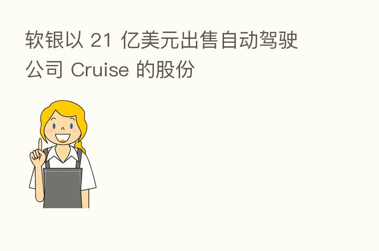 软银以 21 亿美元出售自动驾驶公司 Cruise 的股份