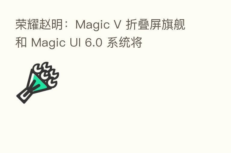       赵明：Magic V 折叠屏旗舰和 Magic UI 6.0 系统将