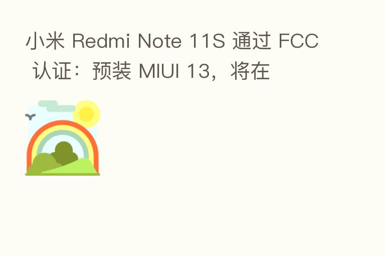 小米 Redmi Note 11S 通过 FCC 认证：预装 MIUI 13，将在