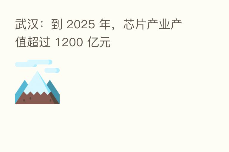武汉:到 2025 年,芯片产业产值超过 1200 亿元