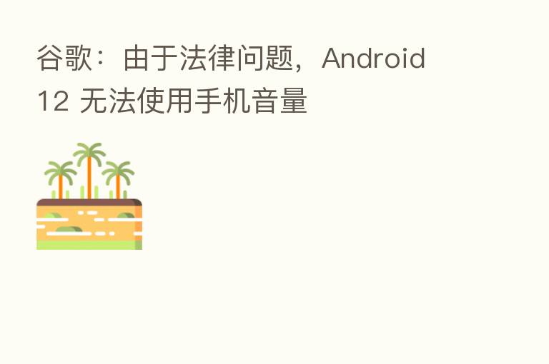 谷歌：由于法律问题，Android 12 无法使用手机音量
