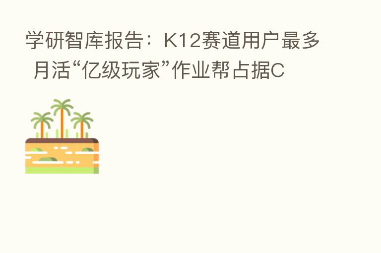 学研智库报告：K12赛道用户   多 月活“亿级玩家”作业帮占据C位