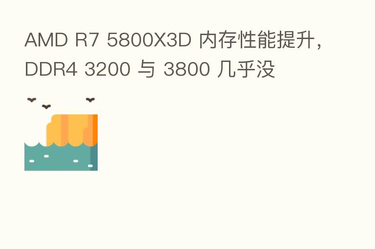 AMD R7 5800X3D 内存性能提升，DDR4 3200 与 3800 几乎没