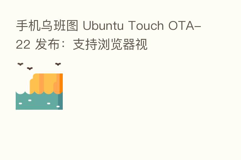 手机乌班图 Ubuntu Touch OTA-22 发布:支持浏览器视