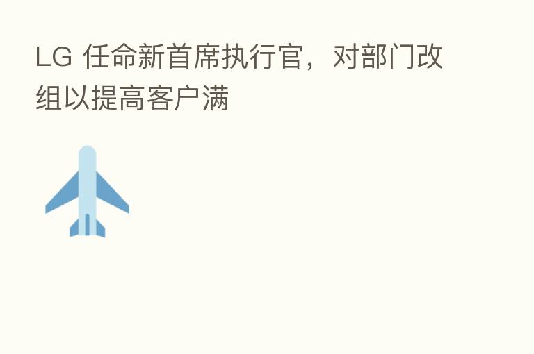LG 任命新首席执行官,对部门改组以提高客户满