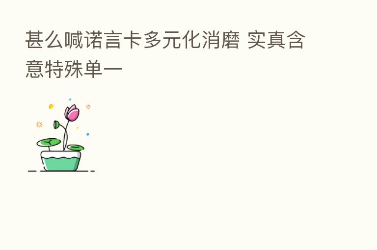 甚么喊诺言卡多元化消磨 实真含意特殊单一