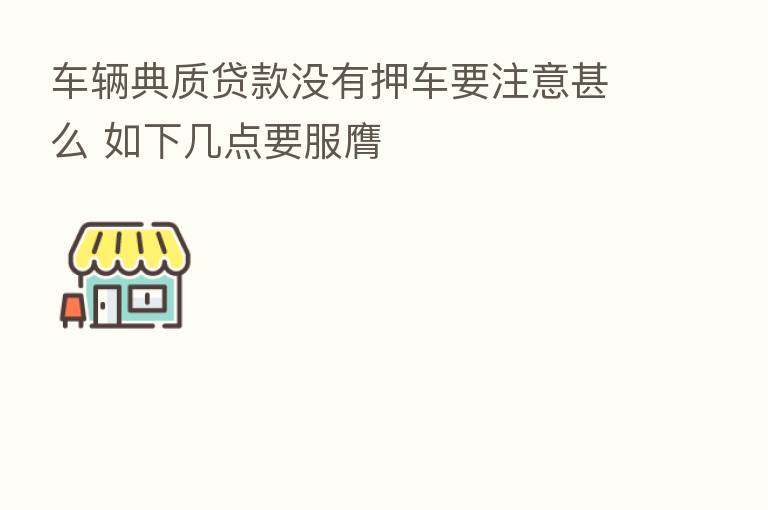 车辆典质贷款没有押车要注意甚么 如下几点要服膺