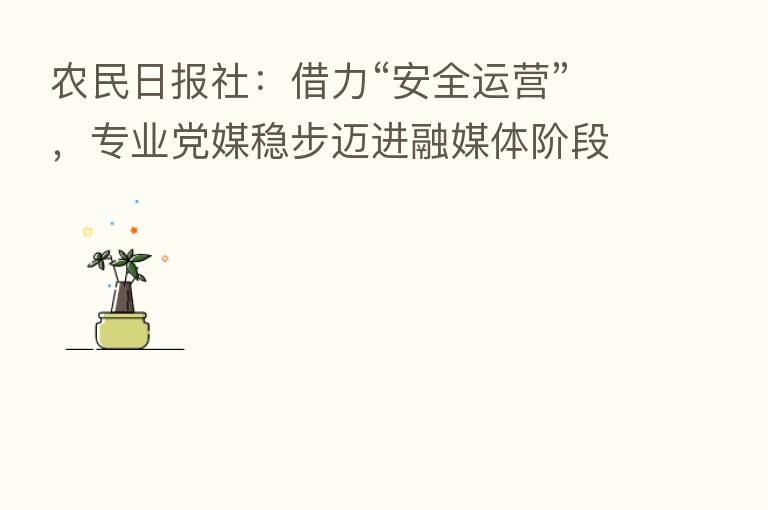农民日报社:借力“安全运营”,专业党媒稳步迈进融媒体阶段