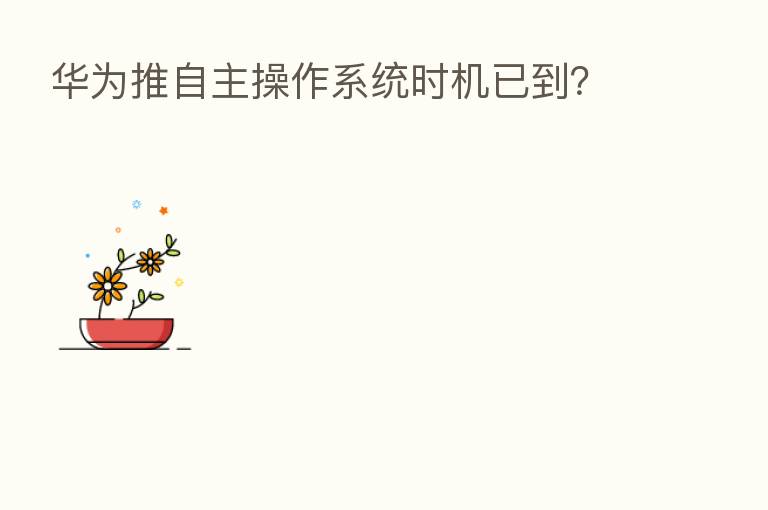 华为推自主操作系统时机已到？