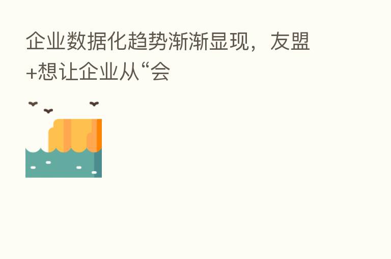 企业数据化趋势渐渐显现，友盟+想让企业从“会