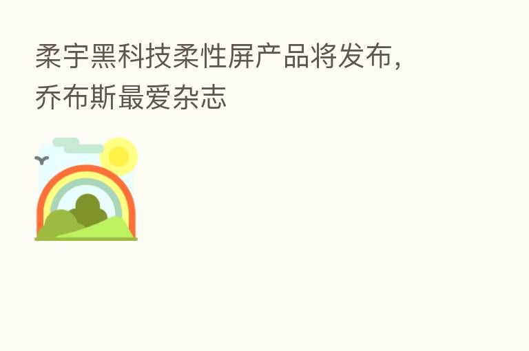 柔宇黑科技柔性屏产品将发布，乔布斯   爱杂志
