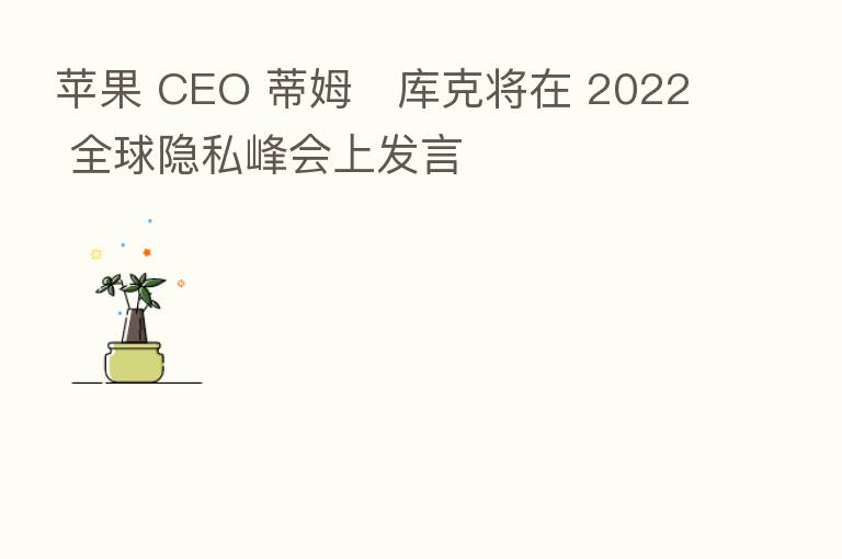 苹果 CEO 蒂姆・库克将在 2022 全球隐私峰会上发言
