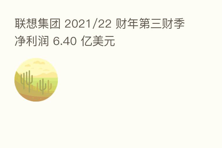 联想集团 2021/22 财年   三财季净利润 6.40 亿美元