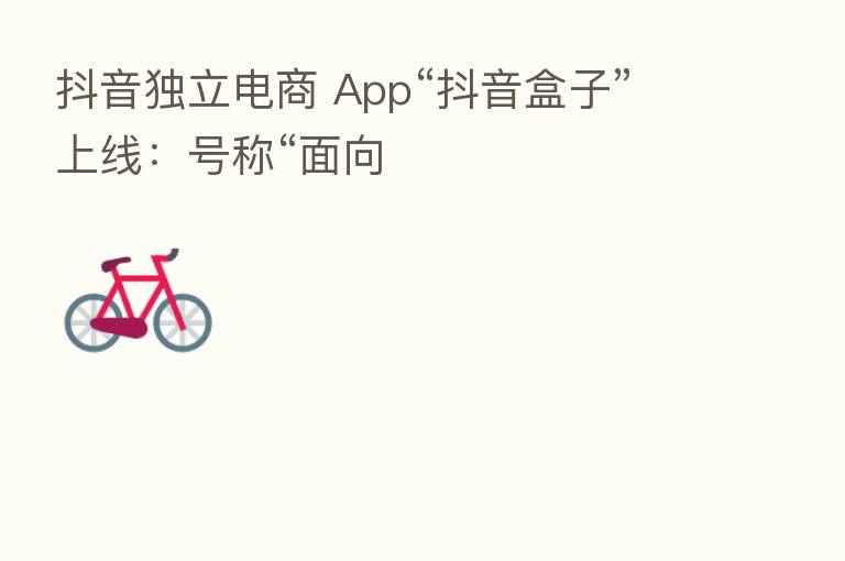 抖音独立电商 App“抖音盒子”上线:号称“面向