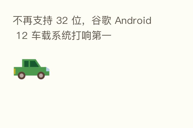 不再支持 32 位，谷歌 Android 12 车载系统打响   一