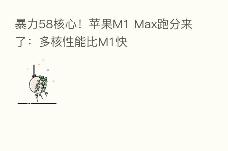 暴力58核心！苹果M1 Max跑分来了：多核性能比M1快