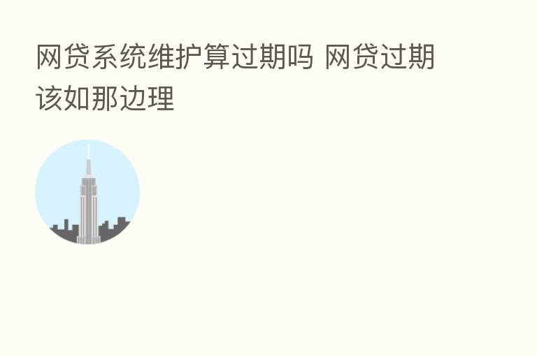 网贷系统维护算过期吗 网贷过期该如那边理