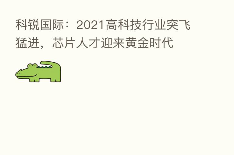 科锐国际：2021高科技行业突飞猛进，芯片人才迎来黄金时代