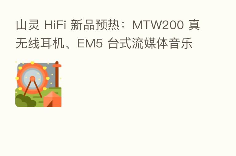 山灵 HiFi 新品预热:MTW200 真无线耳机、EM5 台式流媒体音乐中心