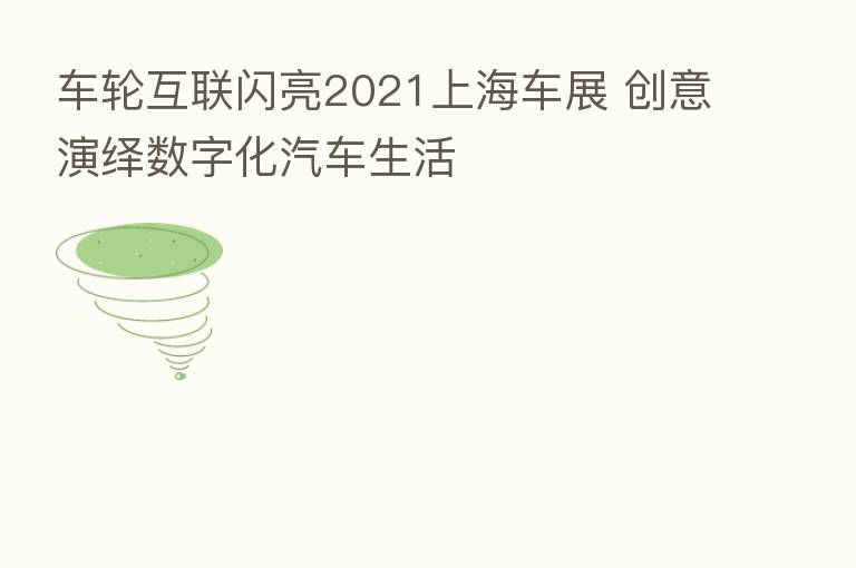 车轮互联闪亮2021上海车展 创意演绎数字化汽车生活
