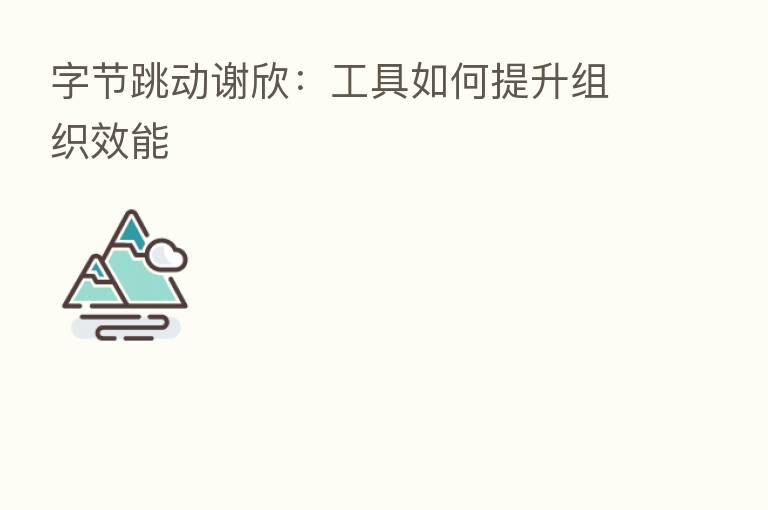 字节跳动谢欣:工具如何提升组织效能
