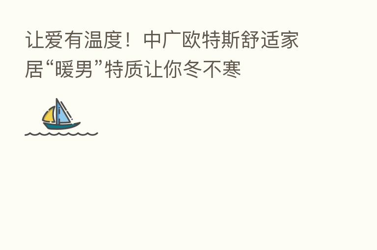 让爱有温度！中广欧特斯舒适家居“暖男”特质让你冬不寒