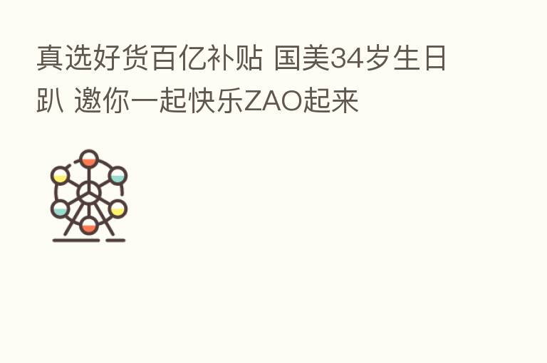 真选好货百亿补贴 国美34岁生日趴 邀你一起快乐ZAO起来