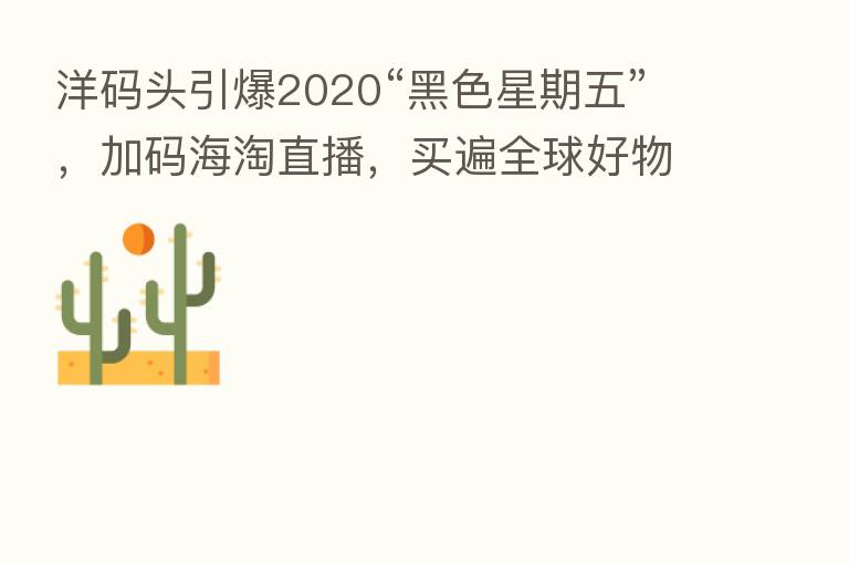 洋码头引爆2020“黑色星期五”,加码海淘直播,买遍全球好物