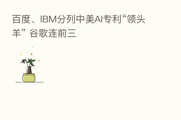 百度、IBM分列中美AI专利“领头羊” 谷歌连前三