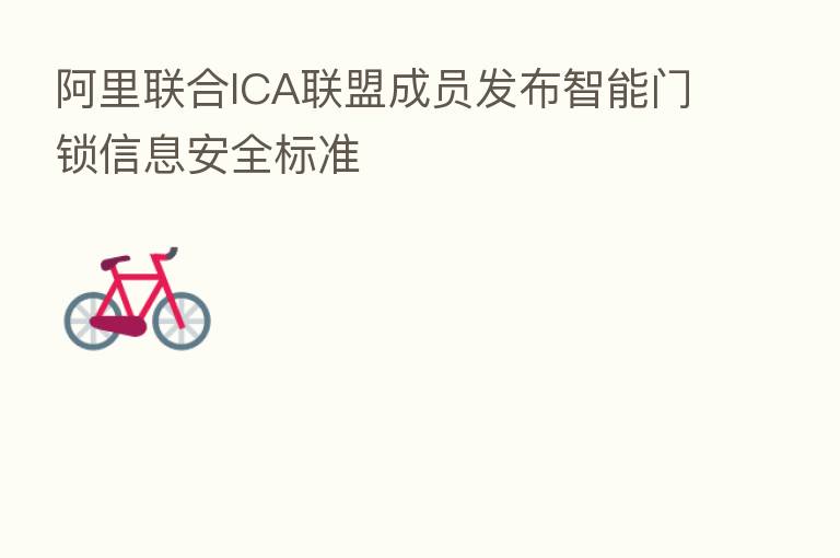 阿里联合ICA联盟成员发布智能门锁信息安全标准