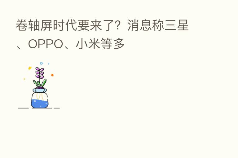 卷轴屏时代要来了？消息称三星、OPPO、小米等多