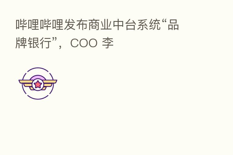 哔哩哔哩发布商业中台系统“品牌银行”,COO 李