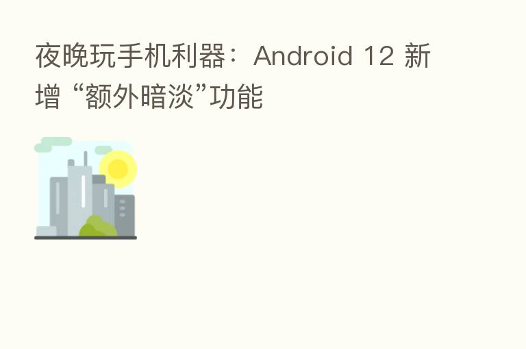 夜晚玩手机利器：Android 12 新增 “额外暗淡”功能