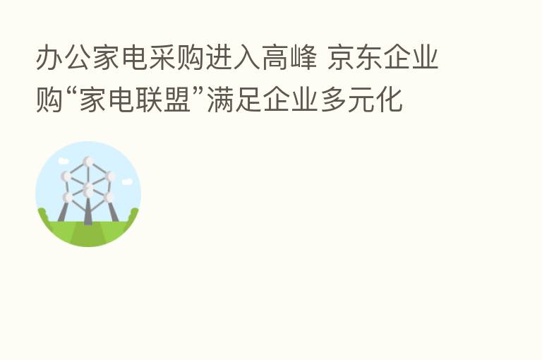 办公家电采购进入高峰 京东企业购“家电联盟”满足企业多元化采购需求