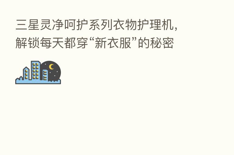 三星灵净呵护系列衣物护理机，解锁每天都穿“新衣服”的秘密