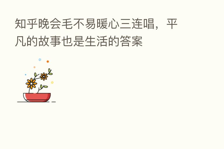 知乎晚会毛不易暖心三连唱,平凡的故事也是生活的答案